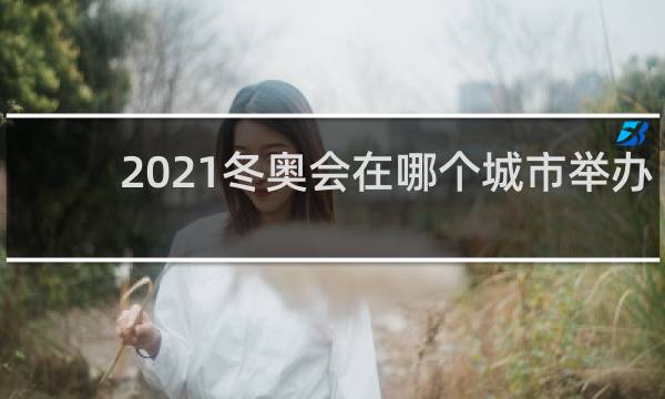 2021冬奥会在哪个城市举办