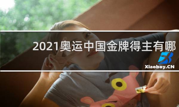 2021奥运中国金牌得主有哪些人