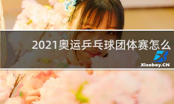 2021奥运乒乓球团体赛怎么打