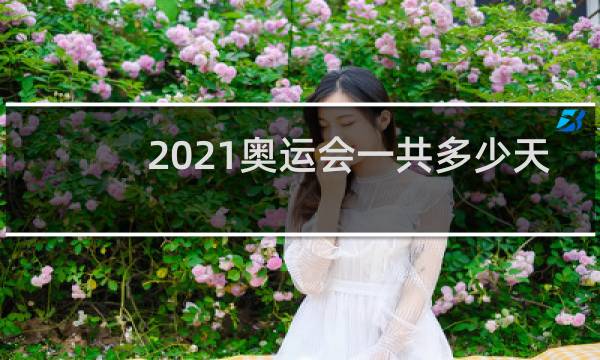 2021奥运会一共多少天