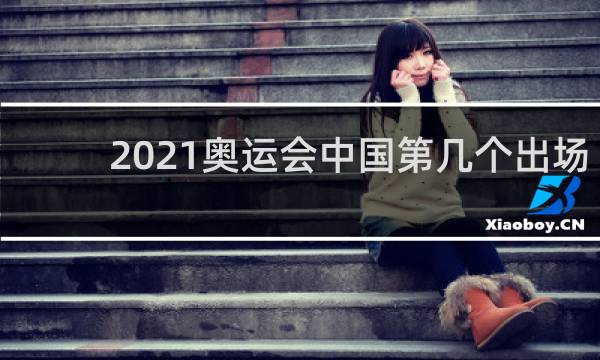 2021奥运会中国第几个出场