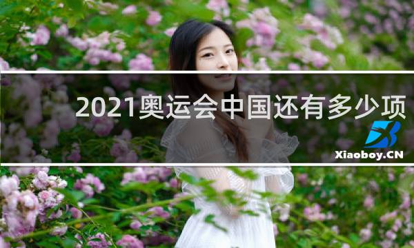 2021奥运会中国还有多少项目