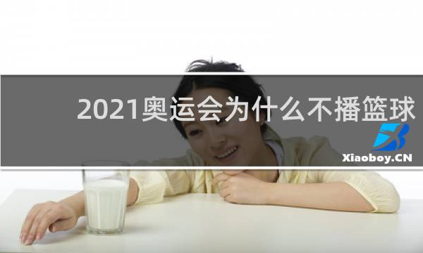 2021奥运会为什么不播篮球