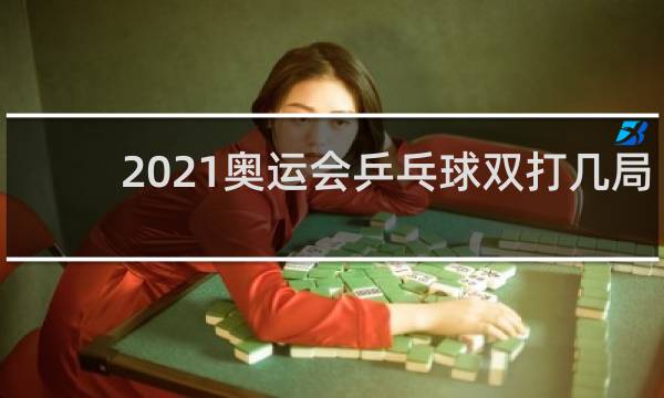 2021奥运会乒乓球双打几局几胜
