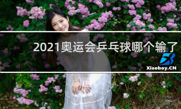 2021奥运会乒乓球哪个输了