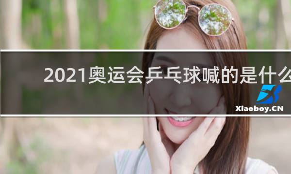 2021奥运会乒乓球喊的是什么