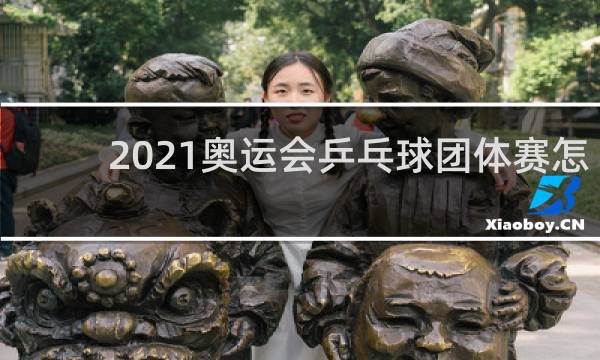 2021奥运会乒乓球团体赛怎么比