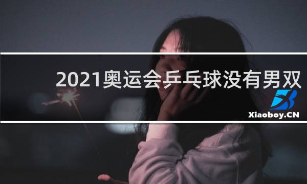 2021奥运会乒乓球没有男双女双吗
