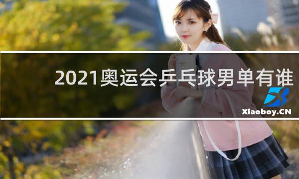 2021奥运会乒乓球男单有谁