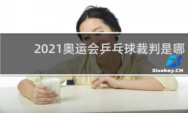 2021奥运会乒乓球裁判是哪国人