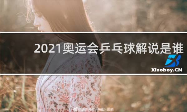 2021奥运会乒乓球解说是谁