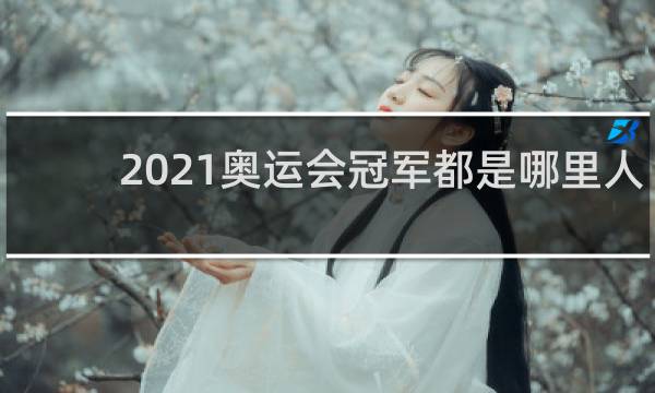 2021奥运会冠军都是哪里人