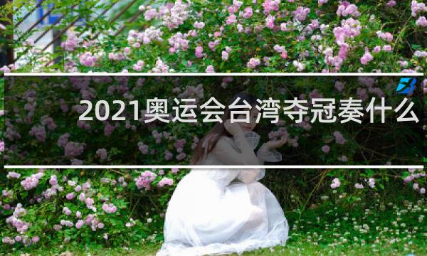 2021奥运会台湾夺冠奏什么歌