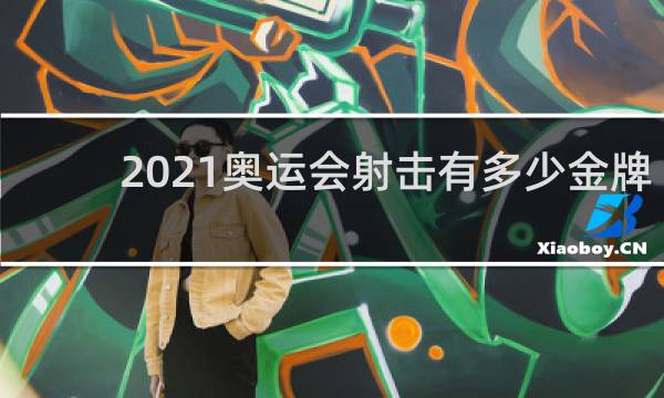 2021奥运会射击有多少金牌