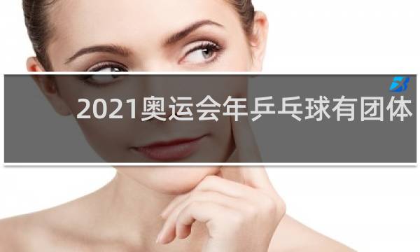 2021奥运会年乒乓球有团体吗