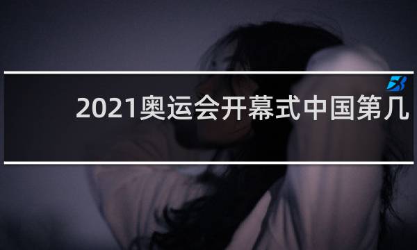 2021奥运会开幕式中国第几个出场