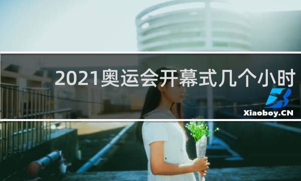 2021奥运会开幕式几个小时