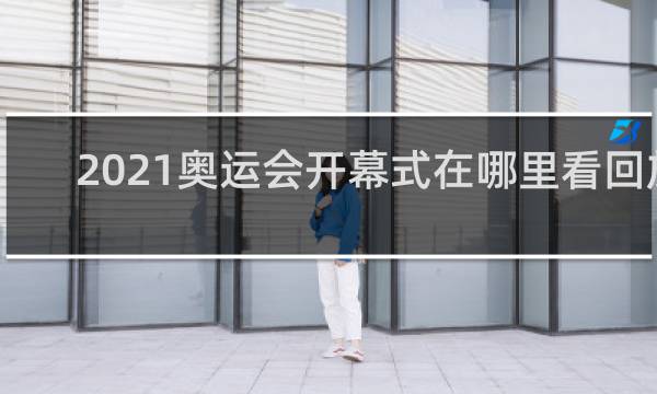 2021奥运会开幕式在哪里看回放