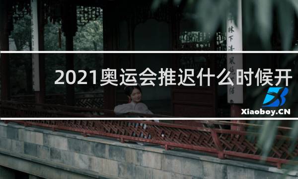 2021奥运会推迟什么时候开始