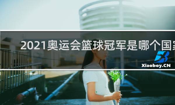 2021奥运会篮球冠军是哪个国家