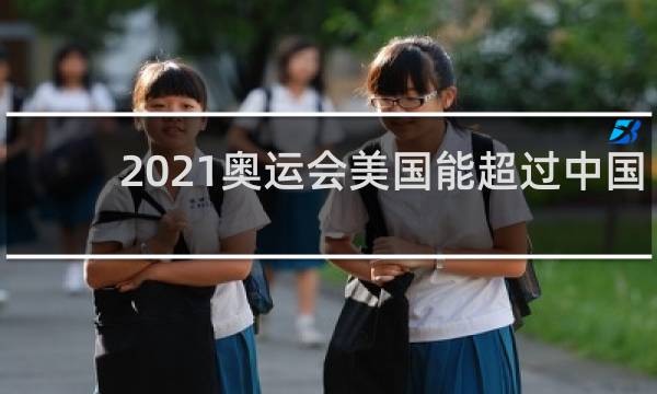2021奥运会美国能超过中国吗
