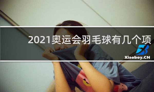 2021奥运会羽毛球有几个项目