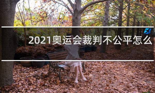 2021奥运会裁判不公平怎么办