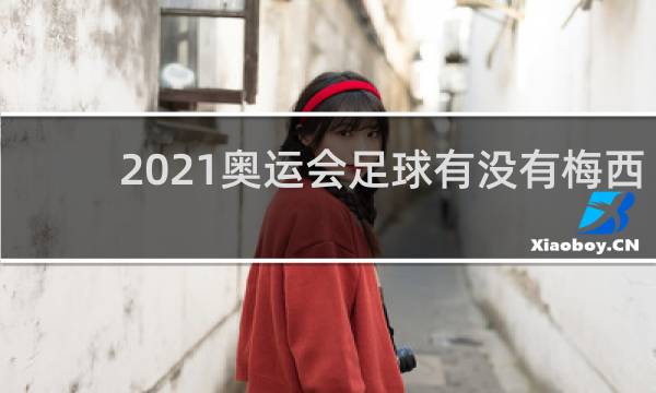 2021奥运会足球有没有梅西