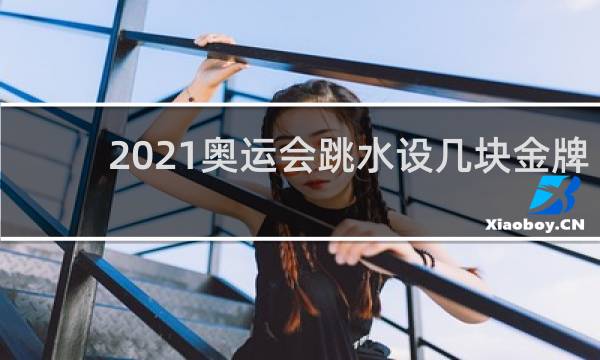 2021奥运会跳水设几块金牌
