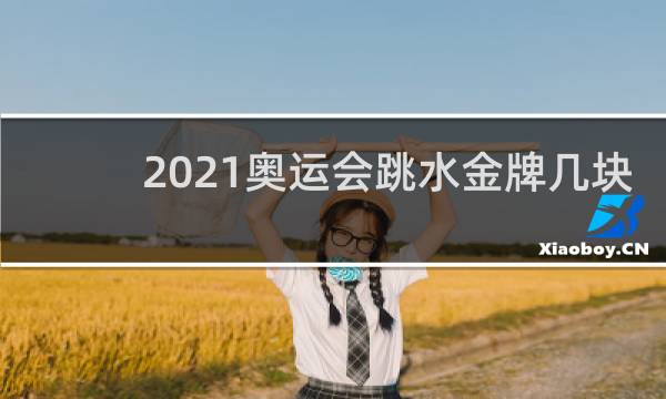 2021奥运会跳水金牌几块