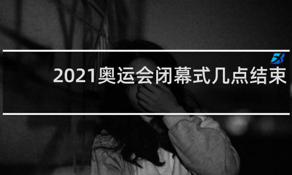 2021奥运会闭幕式几点结束