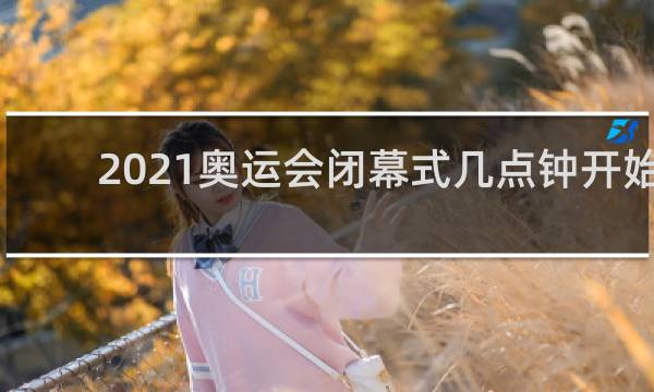 2021奥运会闭幕式几点钟开始