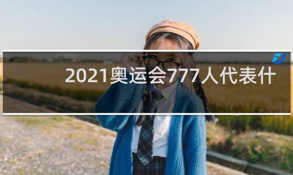 2021奥运会777人代表什么