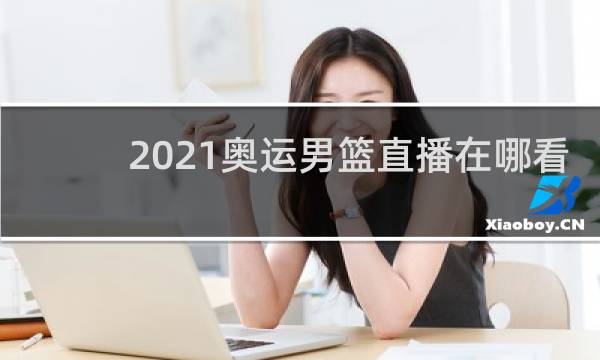 2021奥运男篮直播在哪看