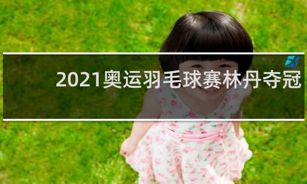 2021奥运羽毛球赛林丹夺冠了吗