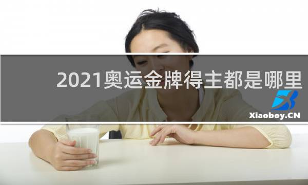 2021奥运金牌得主都是哪里人