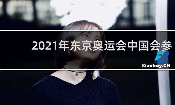 2021年东京奥运会中国会参加吗