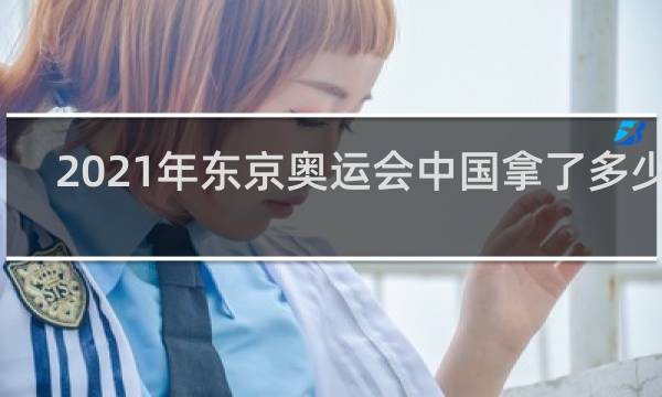 2021年东京奥运会中国拿了多少金