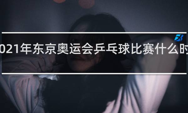2021年东京奥运会乒乓球比赛什么时候开始