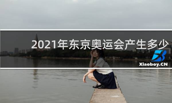 2021年东京奥运会产生多少金牌