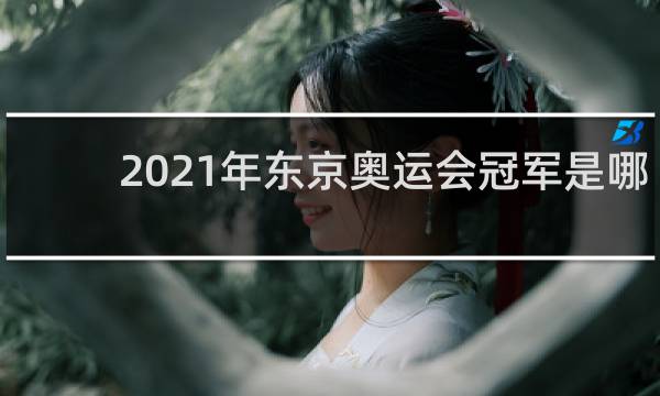 2021年东京奥运会冠军是哪个国家