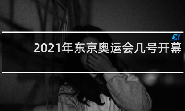 2021年东京奥运会几号开幕