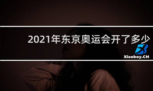 2021年东京奥运会开了多少天
