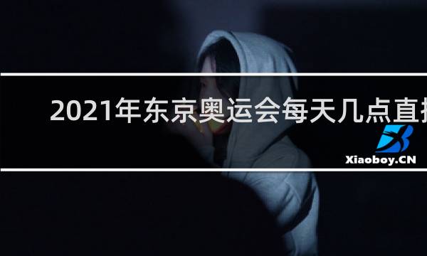 2021年东京奥运会每天几点直播