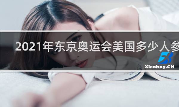 2021年东京奥运会美国多少人参加