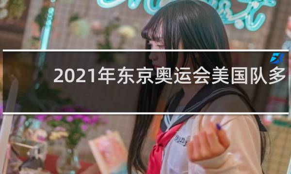 2021年东京奥运会美国队多少人