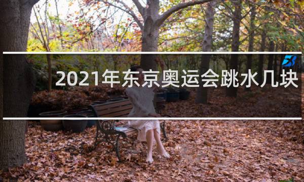 2021年东京奥运会跳水几块金牌