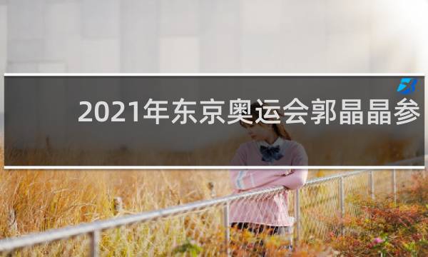 2021年东京奥运会郭晶晶参加了吗
