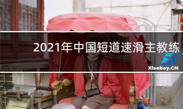 2021年中国短道速滑主教练