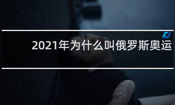 2021年为什么叫俄罗斯奥运队